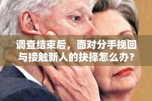 调查结束后，面对分手挽回与接触新人的抉择怎么办？