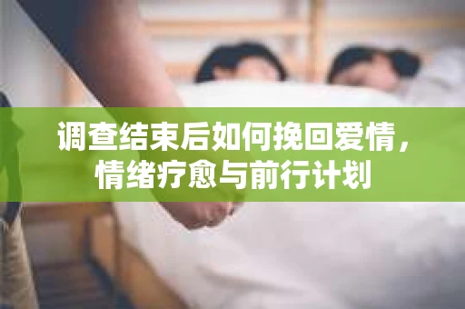 调查结束后如何挽回爱情，情绪疗愈与前行计划