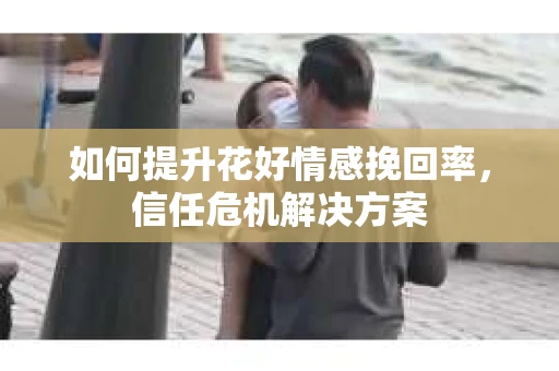 如何提升花好情感挽回率，信任危机解决方案