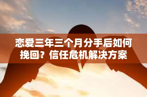 恋爱三年三个月分手后如何挽回？信任危机解决方案