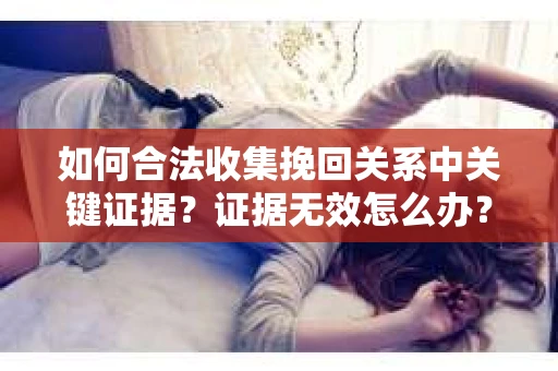 如何合法收集挽回关系中关键证据?证据无效怎么办? 如何合法收集挽回关系中关键证据?证据无效怎么办?
