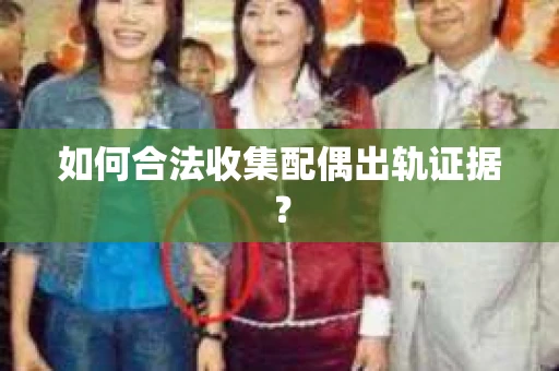 如何合法收集配偶出轨证据？