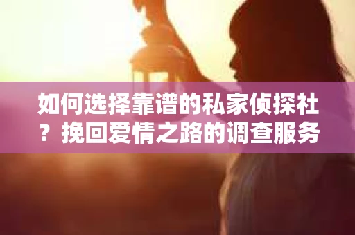 如何选择靠谱的私家侦探社?挽回爱情之路的调查服务指南 如何选择靠谱的私家侦探社?挽回爱情之路的调查服务指南