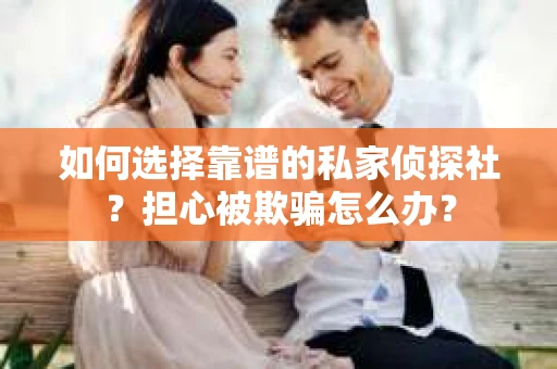如何选择靠谱的私家侦探社？担心被欺骗怎么办？