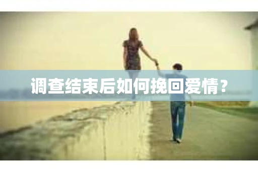 调查结束后如何挽回爱情？
