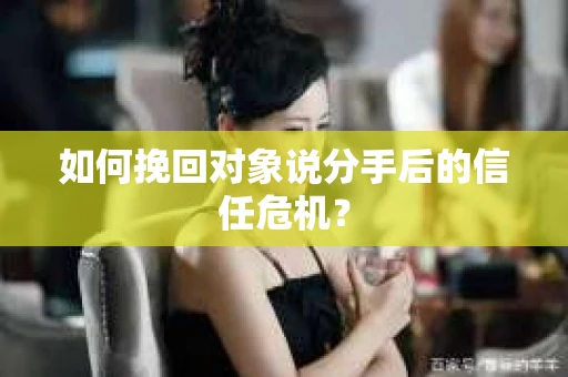 如何挽回对象说分手后的信任危机? 如何挽回对象说分手后的信任危机?
