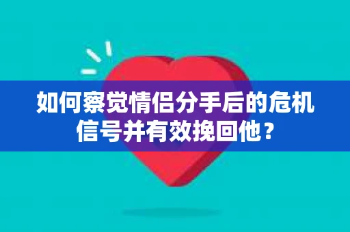 如何察觉情侣分手后的危机信号并有效挽回他? 如何察觉情侣分手后的危机信号并有效挽回他?