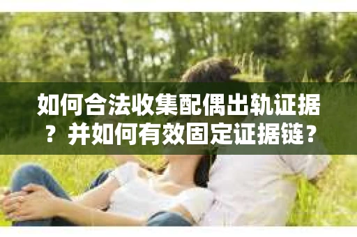 如何合法收集配偶出轨证据?并如何有效固定证据链? 如何合法收集配偶出轨证据?并如何有效固定证据链?