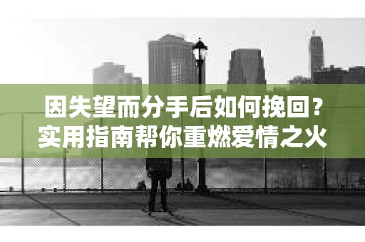 因失望而分手后如何挽回?实用指南帮你重燃爱情之火 因失望而分手后如何挽回?实用指南帮你重燃爱情之火