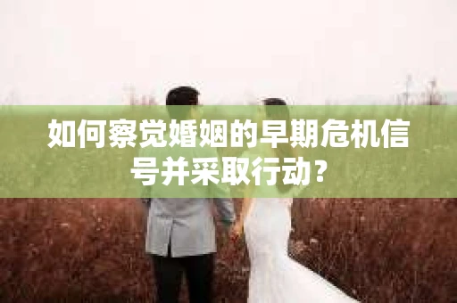 如何察觉婚姻的早期危机信号并采取行动? 如何察觉婚姻的早期危机信号并采取行动?
