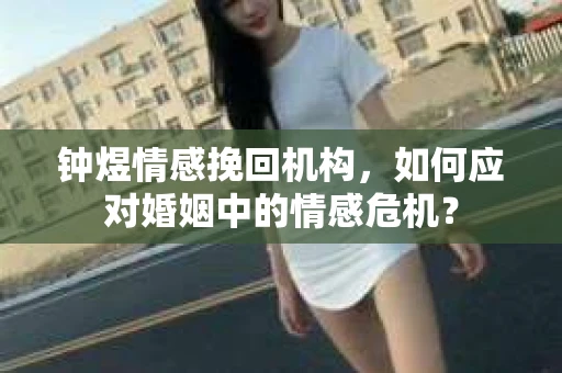 钟煜情感挽回机构,如何应对婚姻中的情感危机? 钟煜情感挽回机构,如何应对婚姻中的情感危机?