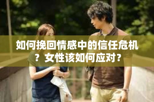 如何挽回情感中的信任危机?女性该如何应对? 如何挽回情感中的信任危机?女性该如何应对?