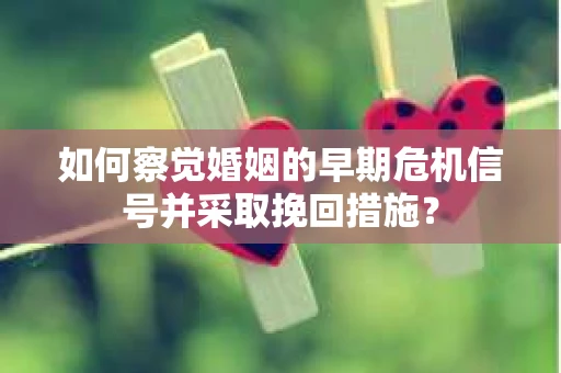 如何察觉婚姻的早期危机信号并采取挽回措施? 如何察觉婚姻的早期危机信号并采取挽回措施?