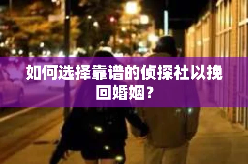 如何选择靠谱的侦探社以挽回婚姻？