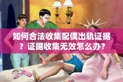 如何合法收集配偶出轨证据？证据收集无效怎么办？