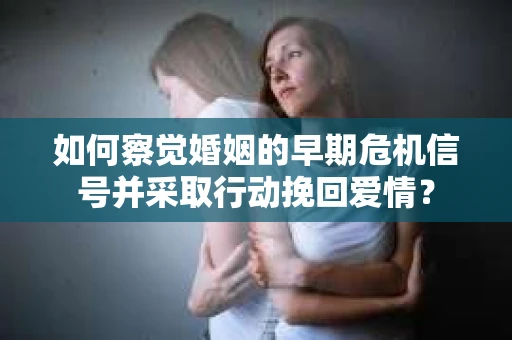 如何察觉婚姻的早期危机信号并采取行动挽回爱情？