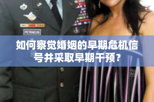 如何察觉婚姻的早期危机信号并采取早期干预? 如何察觉婚姻的早期危机信号并采取早期干预?