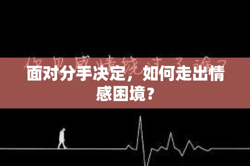 面对分手决定，如何走出情感困境？