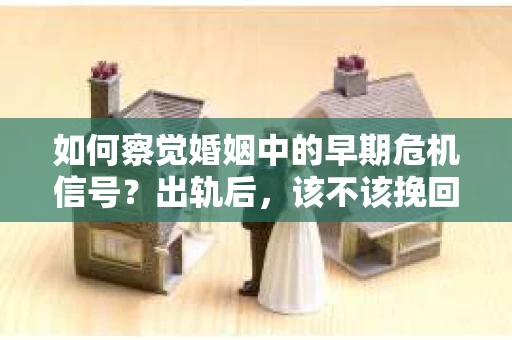 如何察觉婚姻中的早期危机信号?出轨后,该不该挽回怎么办? 如何察觉婚姻中的早期危机信号?出轨后,该不该挽回怎么办?
