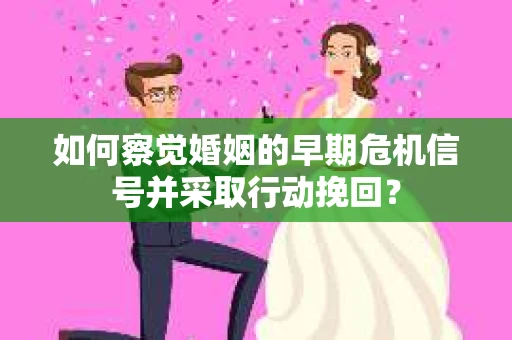 如何察觉婚姻的早期危机信号并采取行动挽回? 如何察觉婚姻的早期危机信号并采取行动挽回?