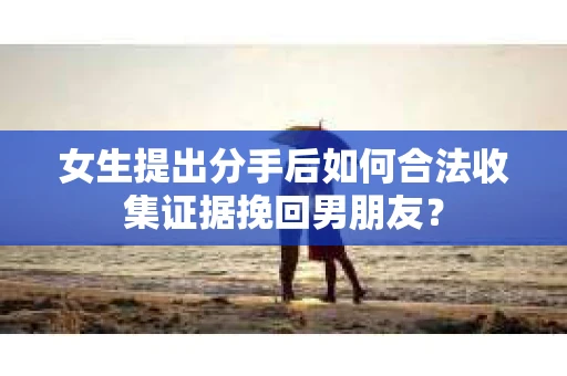 女生提出分手后如何合法收集证据挽回男朋友？