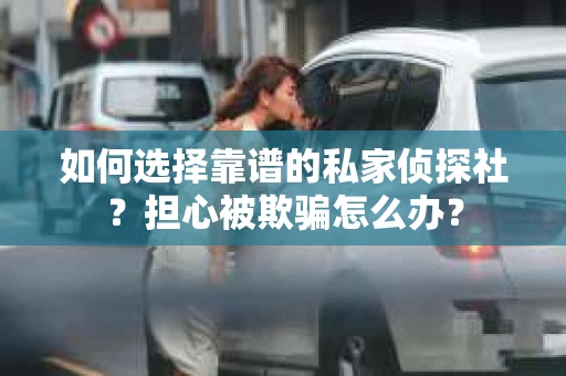 如何选择靠谱的私家侦探社?担心被欺骗怎么办? 如何选择靠谱的私家侦探社?担心被欺骗怎么办?