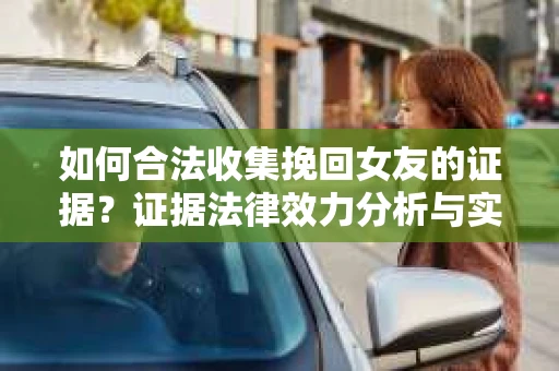 如何合法收集挽回女友的证据？证据法律效力分析与实践指南