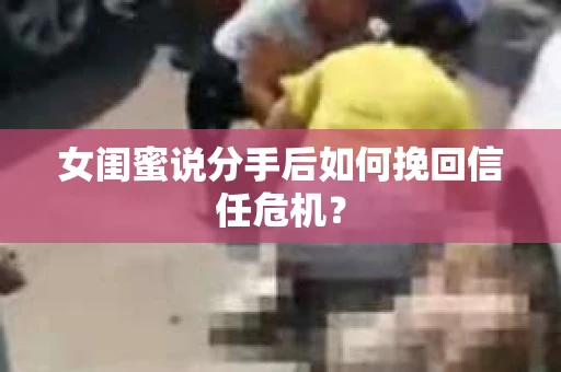 女闺蜜说分手后如何挽回信任危机? 女闺蜜说分手后如何挽回信任危机?