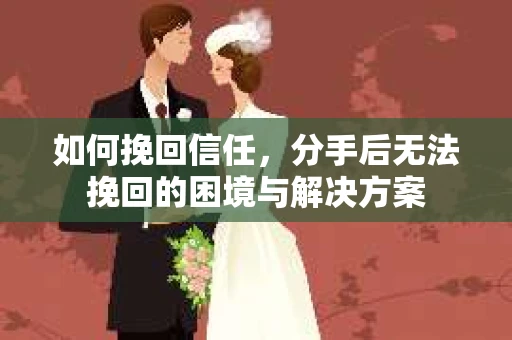 如何挽回信任，分手后无法挽回的困境与解决方案