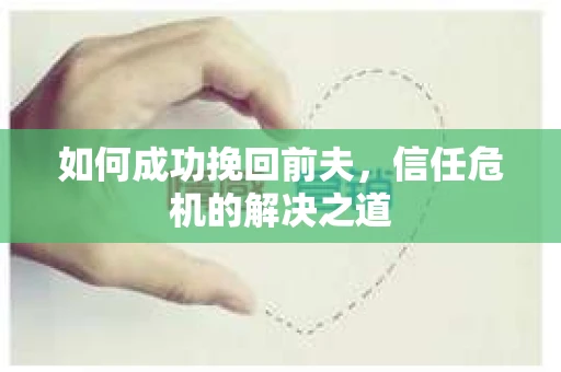 如何成功挽回前夫,信任危机的解决之道 如何成功挽回前夫,信任危机的解决之道