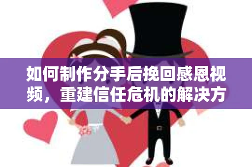 如何制作分手后挽回感恩视频，重建信任危机的解决方案