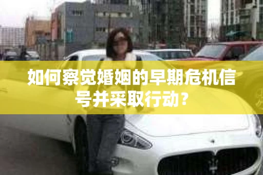 如何察觉婚姻的早期危机信号并采取行动? 如何察觉婚姻的早期危机信号并采取行动?