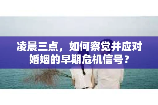 凌晨三点,如何察觉并应对婚姻的早期危机信号? 凌晨三点,如何察觉并应对婚姻的早期危机信号?