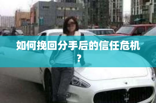 如何挽回分手后的信任危机? 如何挽回分手后的信任危机?