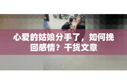 心爱的姑娘分手了，如何挽回感情？干货文章