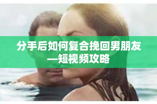 分手后如何复合挽回男朋友—短视频攻略