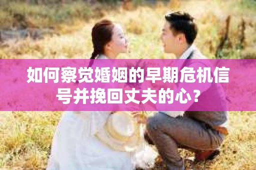 如何察觉婚姻的早期危机信号并挽回丈夫的心？