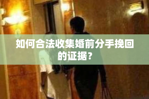 如何合法收集婚前分手挽回的证据? 如何合法收集婚前分手挽回的证据?