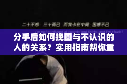 分手后如何挽回与不认识的人的关系?实用指南帮你重拾失去的联结 分手后如何挽回与不认识的人的关系?实用指南帮你重拾失去的联结