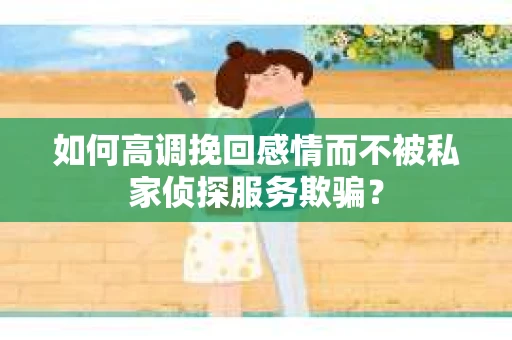 如何高调挽回感情而不被私家侦探服务欺骗？