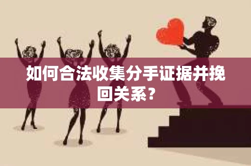 如何合法收集分手证据并挽回关系? 如何合法收集分手证据并挽回关系?