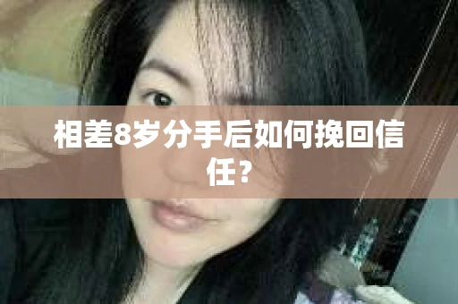 相差8岁分手后如何挽回信任? 相差8岁分手后如何挽回信任?