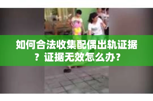 如何合法收集配偶出轨证据？证据无效怎么办？