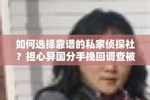 如何选择靠谱的私家侦探社？担心异国分手挽回调查被欺骗怎么办？