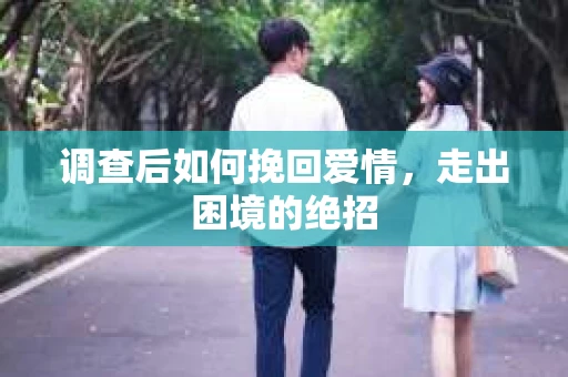 调查后如何挽回爱情,走出困境的绝招 调查后如何挽回爱情,走出困境的绝招