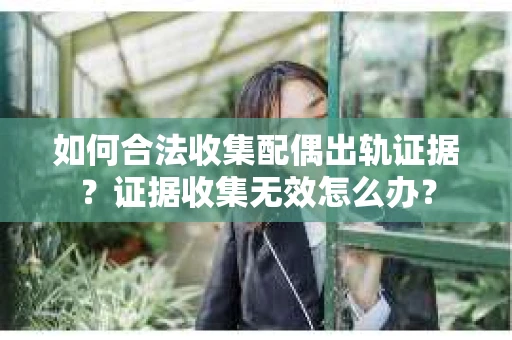 如何合法收集配偶出轨证据？证据收集无效怎么办？