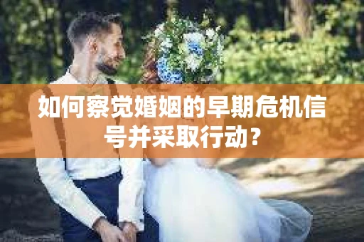 如何察觉婚姻的早期危机信号并采取行动? 如何察觉婚姻的早期危机信号并采取行动?