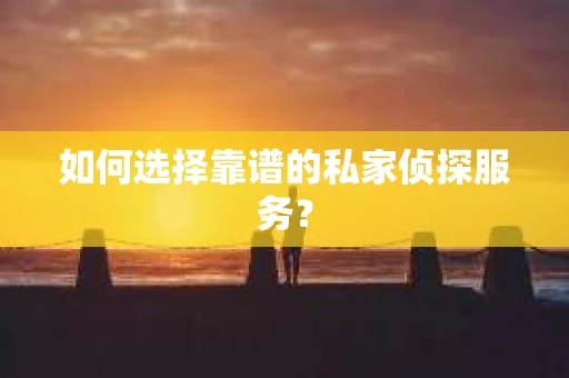 如何选择靠谱的私家侦探服务？