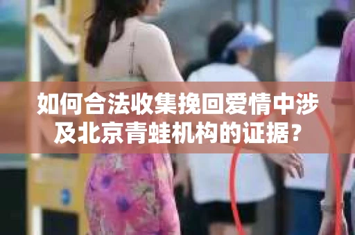 如何合法收集挽回爱情中涉及北京青蛙机构的证据？