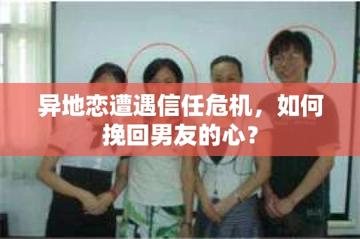 异地恋遭遇信任危机,如何挽回男友的心? 异地恋遭遇信任危机,如何挽回男友的心?
